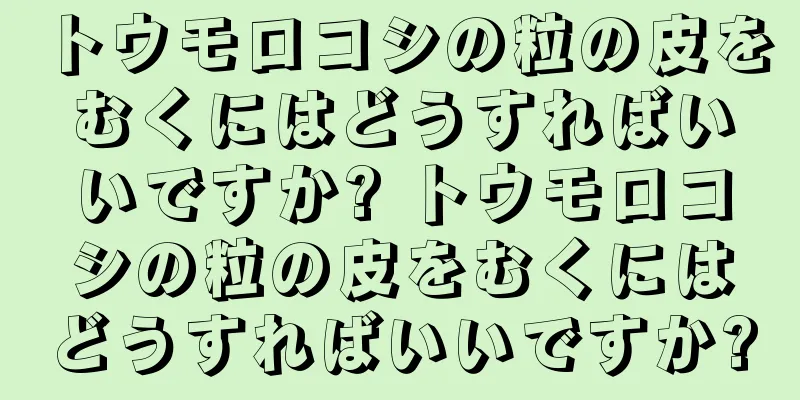 トウモロコシの粒の皮をむくにはどうすればいいですか? トウモロコシの粒の皮をむくにはどうすればいいですか?