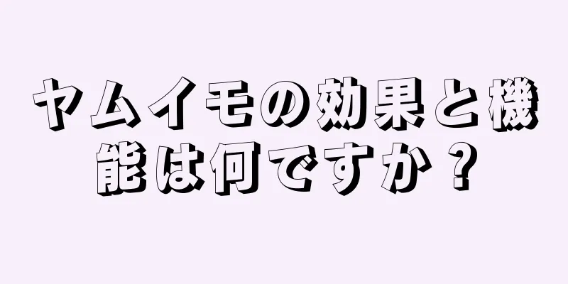 ヤムイモの効果と機能は何ですか？