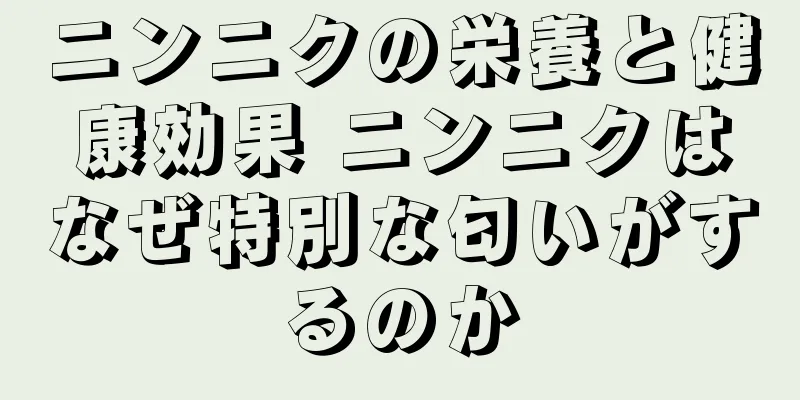 ニンニクの栄養と健康効果 ニンニクはなぜ特別な匂いがするのか