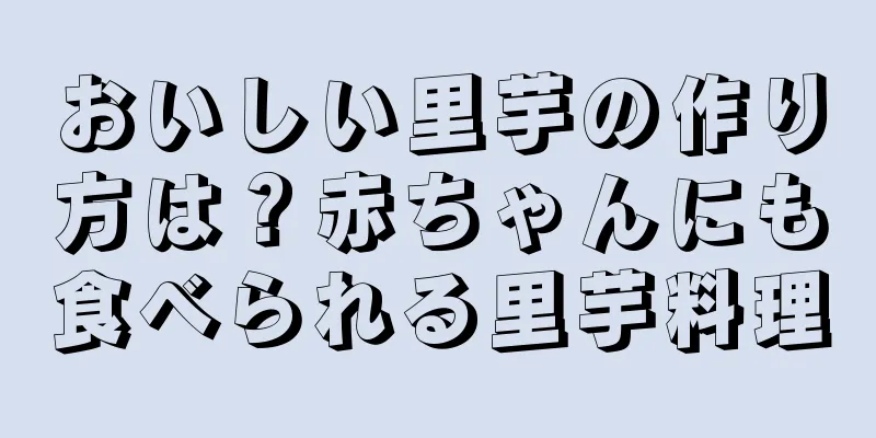おいしい里芋の作り方は？赤ちゃんにも食べられる里芋料理