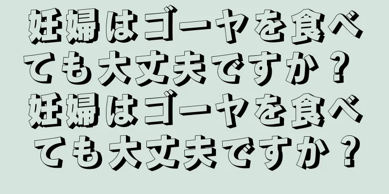 妊婦はゴーヤを食べても大丈夫ですか？ 妊婦はゴーヤを食べても大丈夫ですか？