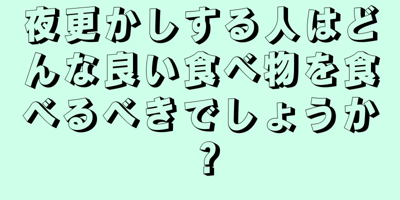 夜更かしする人はどんな良い食べ物を食べるべきでしょうか？