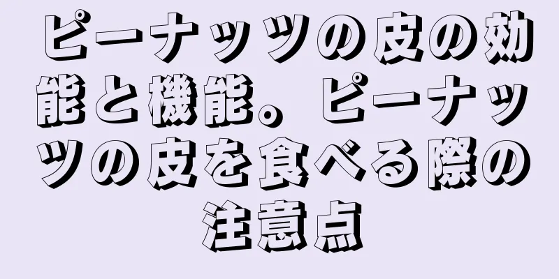 ピーナッツの皮の効能と機能。ピーナッツの皮を食べる際の注意点