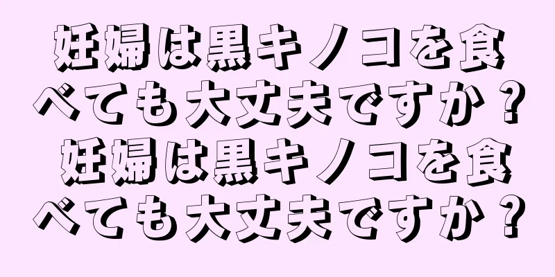 妊婦は黒キノコを食べても大丈夫ですか？ 妊婦は黒キノコを食べても大丈夫ですか？