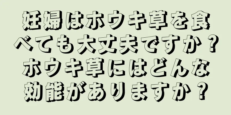 妊婦はホウキ草を食べても大丈夫ですか？ホウキ草にはどんな効能がありますか？