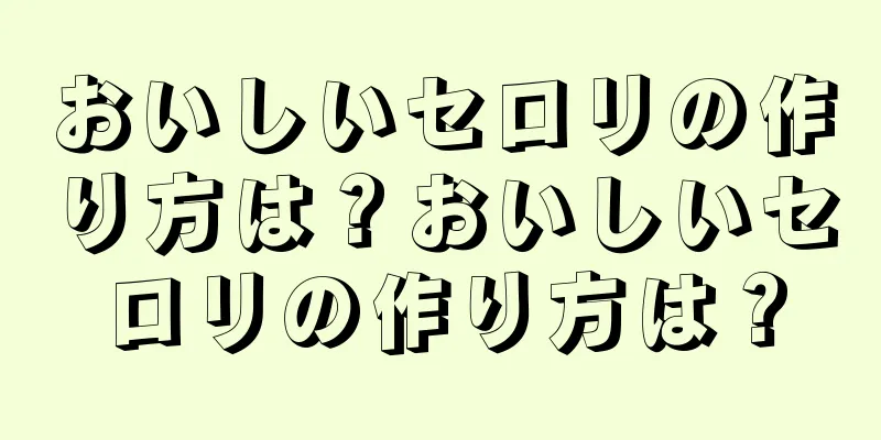 おいしいセロリの作り方は？おいしいセロリの作り方は？