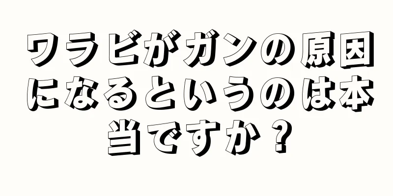 ワラビがガンの原因になるというのは本当ですか？