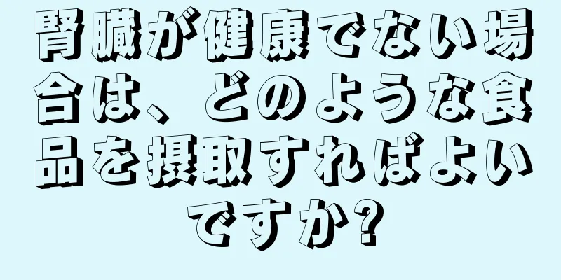 腎臓が健康でない場合は、どのような食品を摂取すればよいですか?