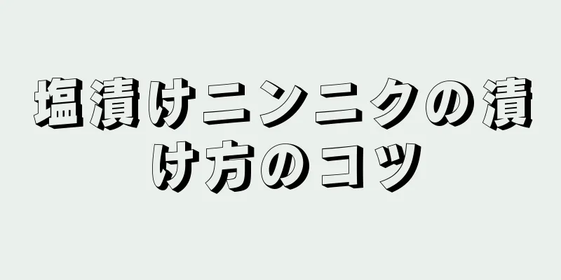 塩漬けニンニクの漬け方のコツ