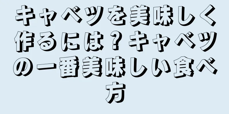 キャベツを美味しく作るには？キャベツの一番美味しい食べ方