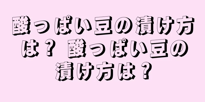 酸っぱい豆の漬け方は？ 酸っぱい豆の漬け方は？