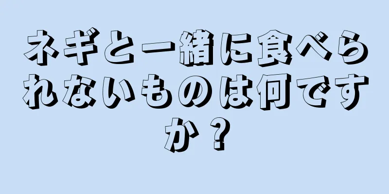 ネギと一緒に食べられないものは何ですか？