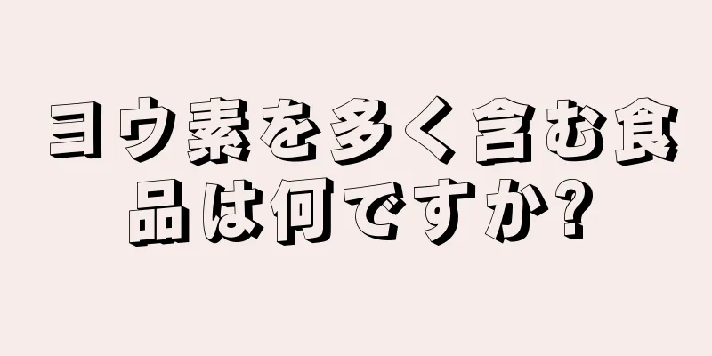 ヨウ素を多く含む食品は何ですか?