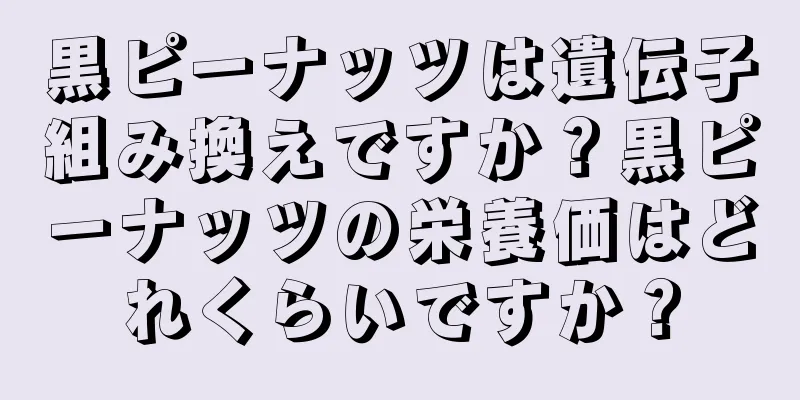 黒ピーナッツは遺伝子組み換えですか？黒ピーナッツの栄養価はどれくらいですか？