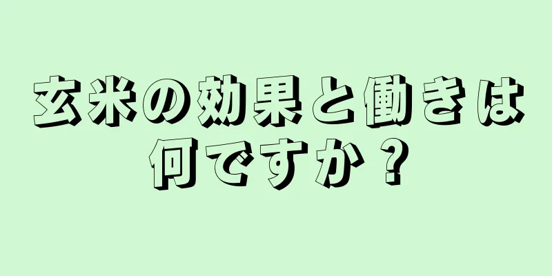 玄米の効果と働きは何ですか？