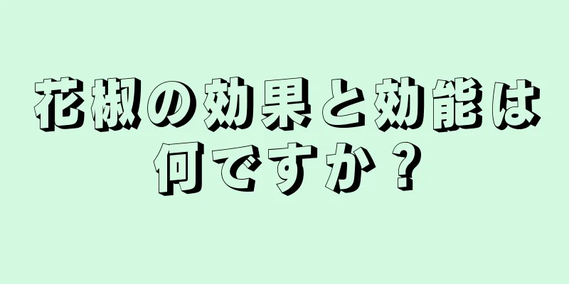 花椒の効果と効能は何ですか？
