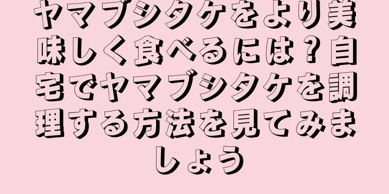 ヤマブシタケをより美味しく食べるには？自宅でヤマブシタケを調理する方法を見てみましょう