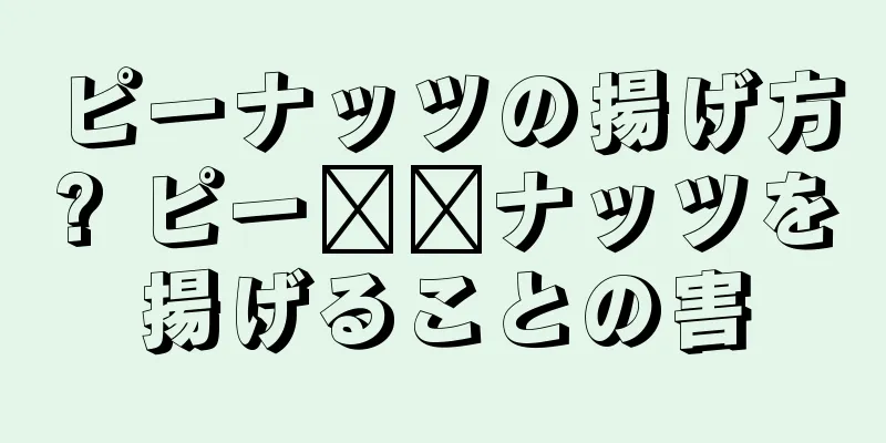 ピーナッツの揚げ方? ピー​​ナッツを揚げることの害