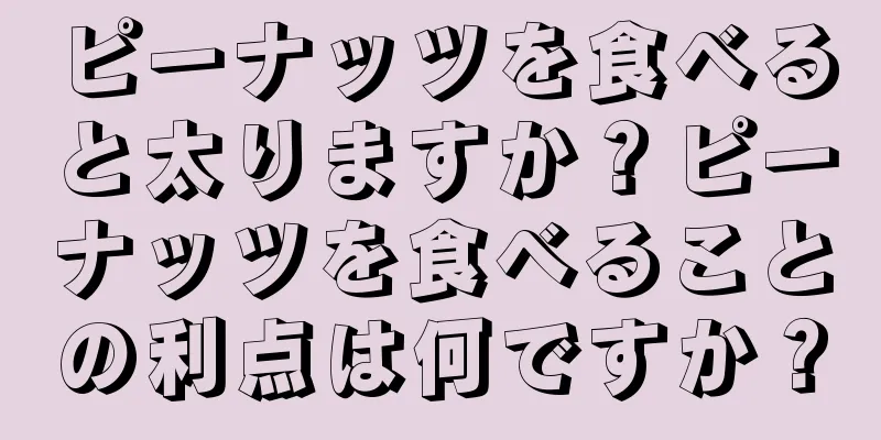ピーナッツを食べると太りますか？ピーナッツを食べることの利点は何ですか？