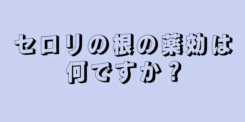 セロリの根の薬効は何ですか？