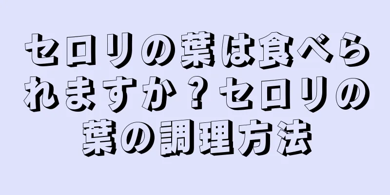 セロリの葉は食べられますか？セロリの葉の調理方法