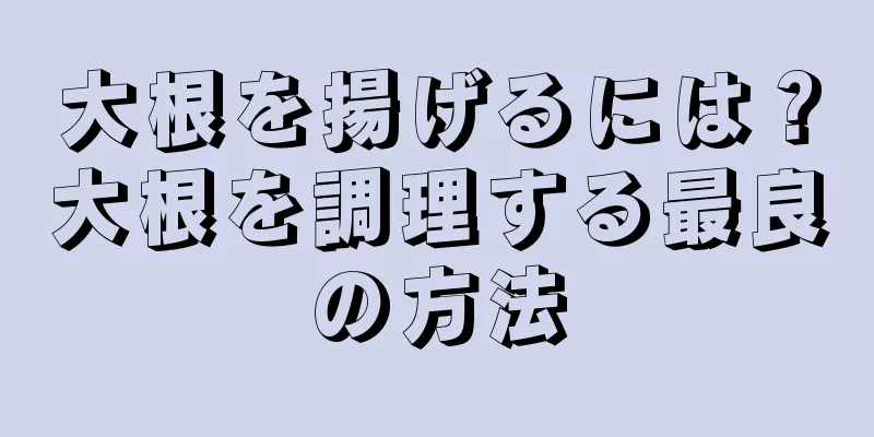 大根を揚げるには？大根を調理する最良の方法