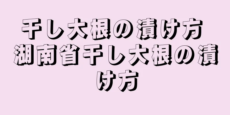 干し大根の漬け方 湖南省干し大根の漬け方