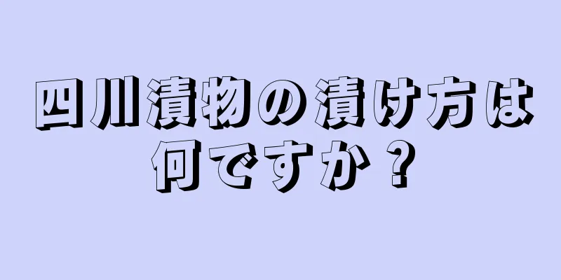 四川漬物の漬け方は何ですか？