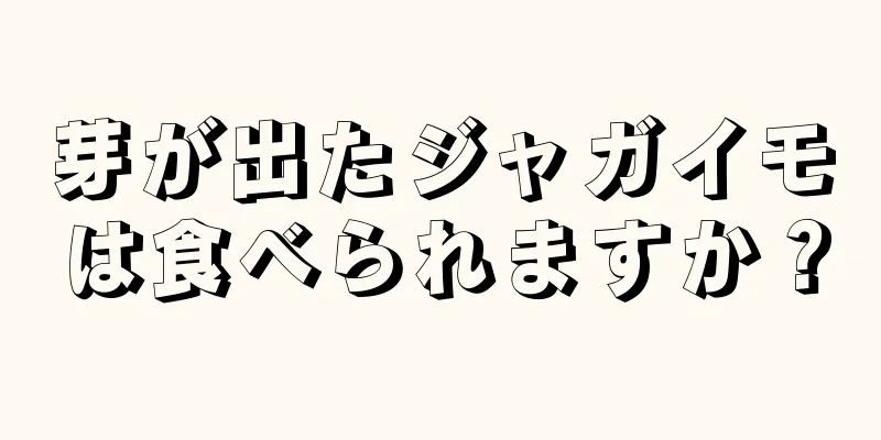 芽が出たジャガイモは食べられますか？