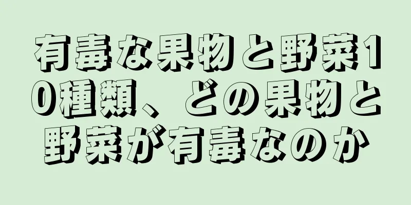 有毒な果物と野菜10種類、どの果物と野菜が有毒なのか