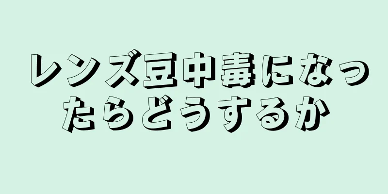 レンズ豆中毒になったらどうするか