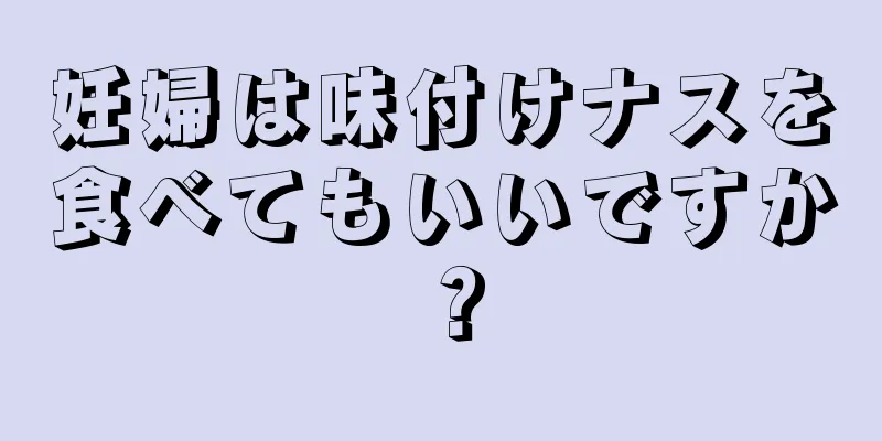 妊婦は味付けナスを食べてもいいですか？