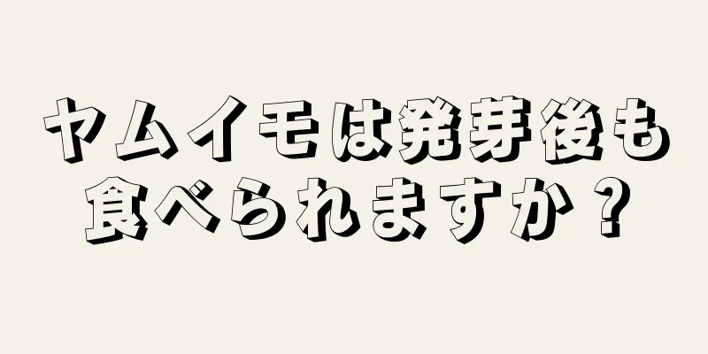 ヤムイモは発芽後も食べられますか？
