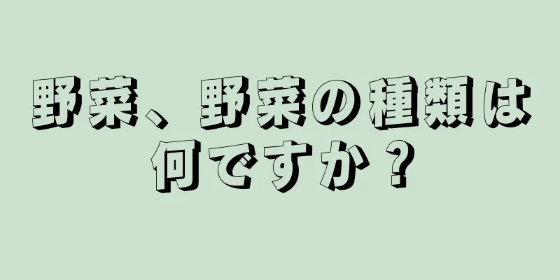 野菜、野菜の種類は何ですか？
