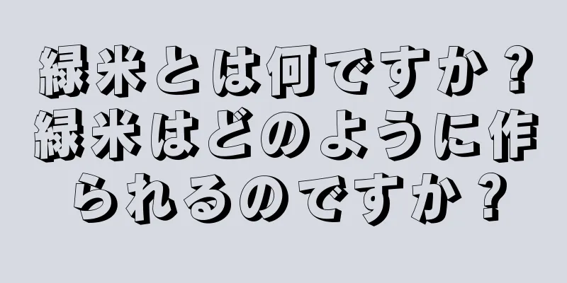 緑米とは何ですか？緑米はどのように作られるのですか？