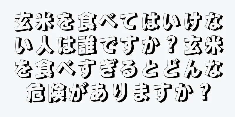 玄米を食べてはいけない人は誰ですか？玄米を食べすぎるとどんな危険がありますか？