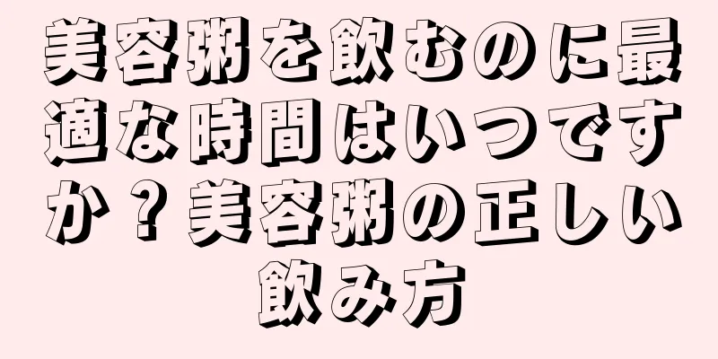 美容粥を飲むのに最適な時間はいつですか？美容粥の正しい飲み方