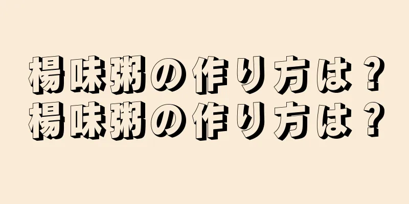 楊味粥の作り方は？楊味粥の作り方は？