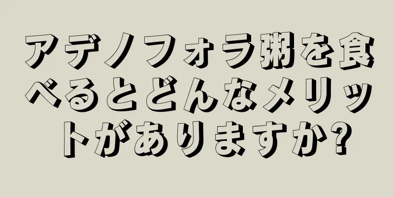 アデノフォラ粥を食べるとどんなメリットがありますか?