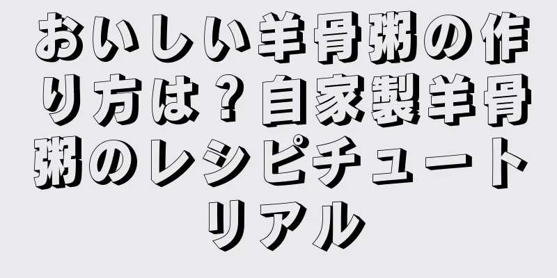 おいしい羊骨粥の作り方は？自家製羊骨粥のレシピチュートリアル