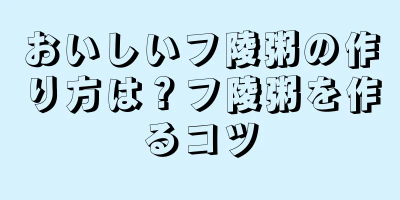 おいしいフ陵粥の作り方は？フ陵粥を作るコツ