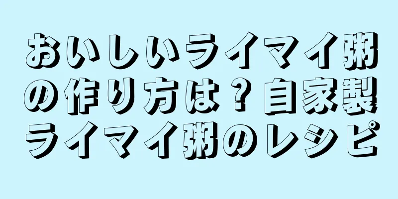 おいしいライマイ粥の作り方は？自家製ライマイ粥のレシピ