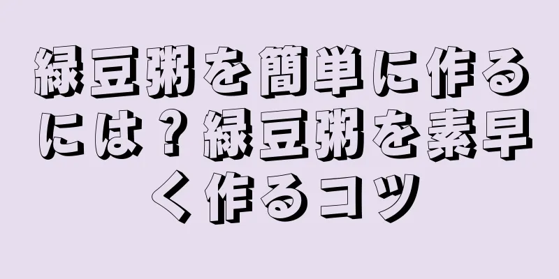 緑豆粥を簡単に作るには？緑豆粥を素早く作るコツ
