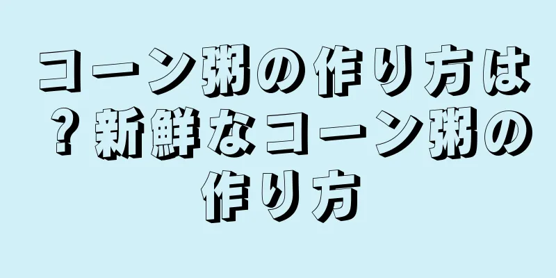 コーン粥の作り方は？新鮮なコーン粥の作り方