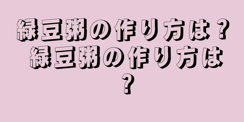 緑豆粥の作り方は？ 緑豆粥の作り方は？