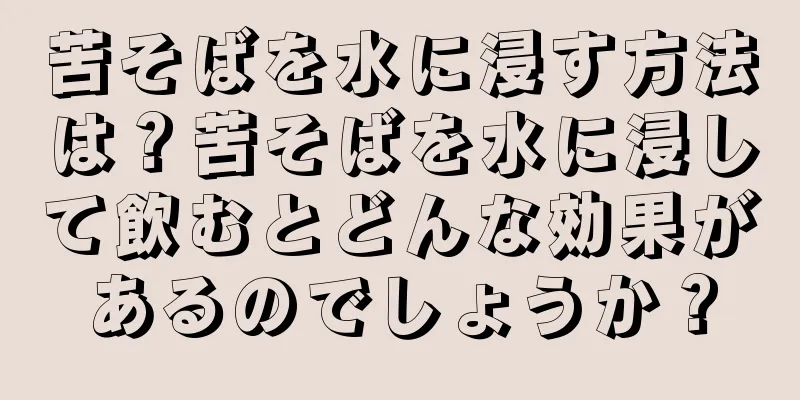 苦そばを水に浸す方法は？苦そばを水に浸して飲むとどんな効果があるのでしょうか？