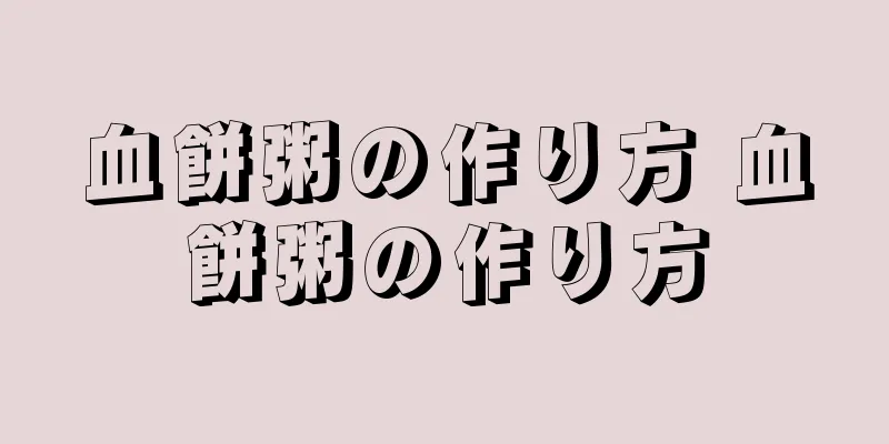 血餅粥の作り方 血餅粥の作り方