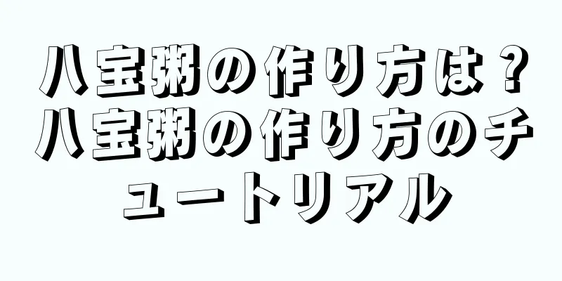 八宝粥の作り方は？八宝粥の作り方のチュートリアル