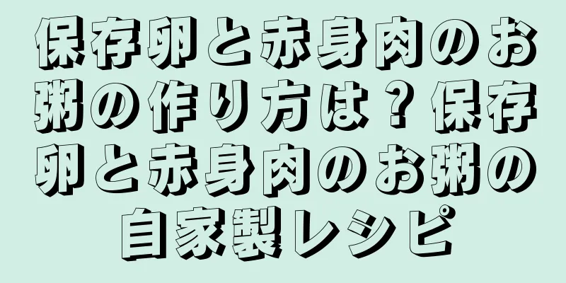 保存卵と赤身肉のお粥の作り方は？保存卵と赤身肉のお粥の自家製レシピ