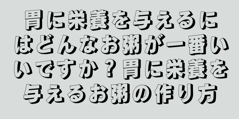 胃に栄養を与えるにはどんなお粥が一番いいですか？胃に栄養を与えるお粥の作り方